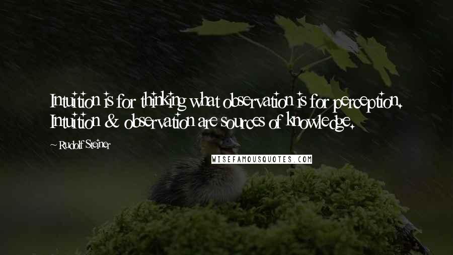 Rudolf Steiner Quotes: Intuition is for thinking what observation is for perception. Intuition & observation are sources of knowledge.