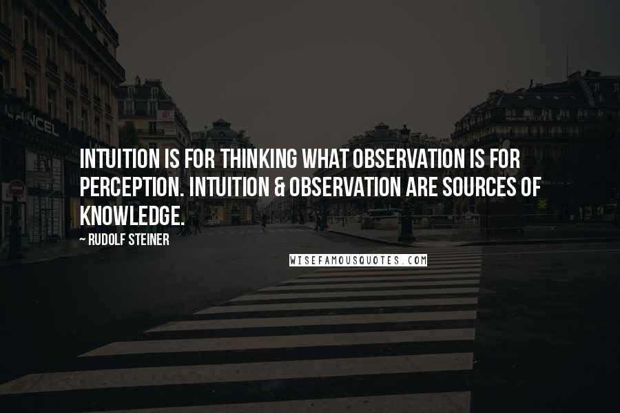 Rudolf Steiner Quotes: Intuition is for thinking what observation is for perception. Intuition & observation are sources of knowledge.