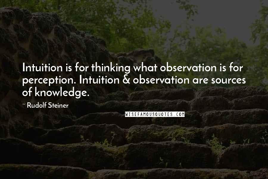 Rudolf Steiner Quotes: Intuition is for thinking what observation is for perception. Intuition & observation are sources of knowledge.