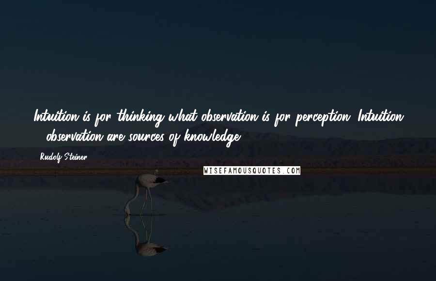 Rudolf Steiner Quotes: Intuition is for thinking what observation is for perception. Intuition & observation are sources of knowledge.