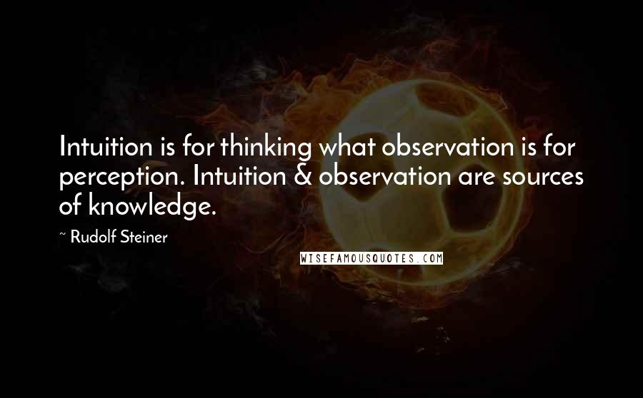 Rudolf Steiner Quotes: Intuition is for thinking what observation is for perception. Intuition & observation are sources of knowledge.