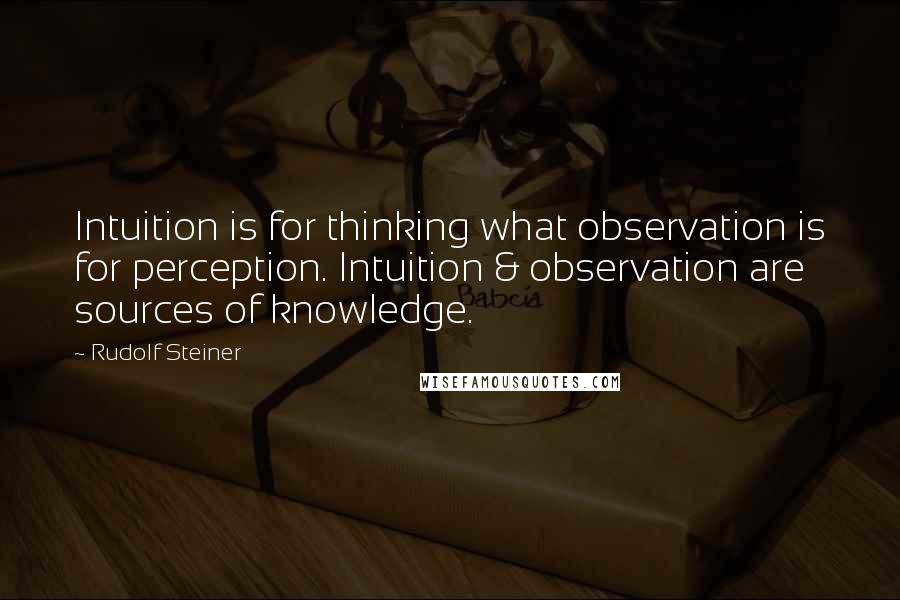 Rudolf Steiner Quotes: Intuition is for thinking what observation is for perception. Intuition & observation are sources of knowledge.