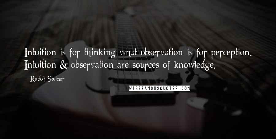 Rudolf Steiner Quotes: Intuition is for thinking what observation is for perception. Intuition & observation are sources of knowledge.