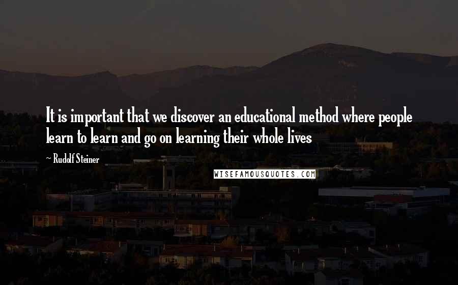 Rudolf Steiner Quotes: It is important that we discover an educational method where people learn to learn and go on learning their whole lives