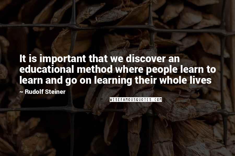 Rudolf Steiner Quotes: It is important that we discover an educational method where people learn to learn and go on learning their whole lives
