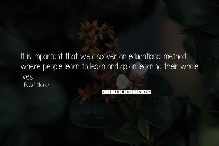 Rudolf Steiner Quotes: It is important that we discover an educational method where people learn to learn and go on learning their whole lives