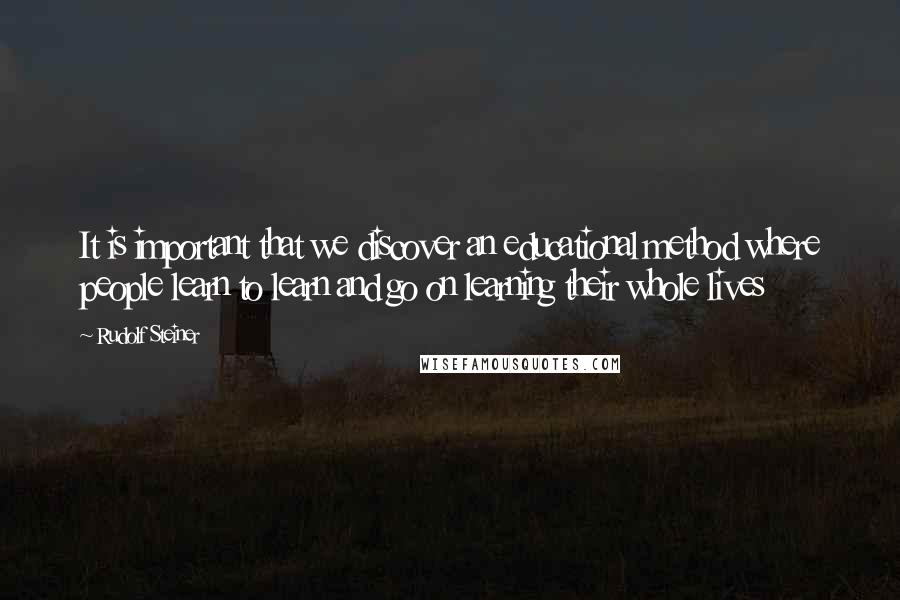Rudolf Steiner Quotes: It is important that we discover an educational method where people learn to learn and go on learning their whole lives