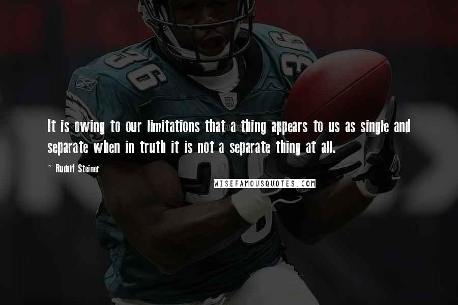 Rudolf Steiner Quotes: It is owing to our limitations that a thing appears to us as single and separate when in truth it is not a separate thing at all.