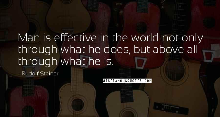Rudolf Steiner Quotes: Man is effective in the world not only through what he does, but above all through what he is.