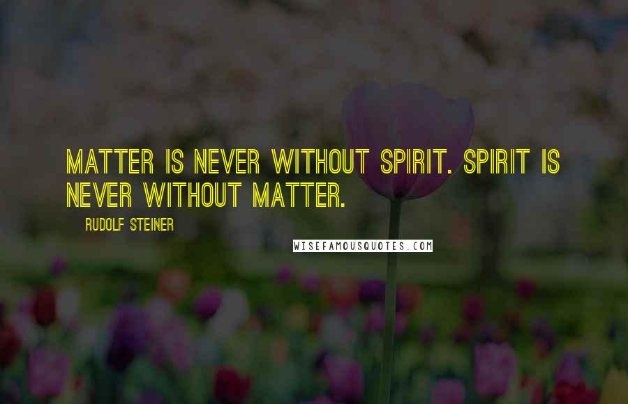 Rudolf Steiner Quotes: Matter is never without Spirit. Spirit is never without Matter.