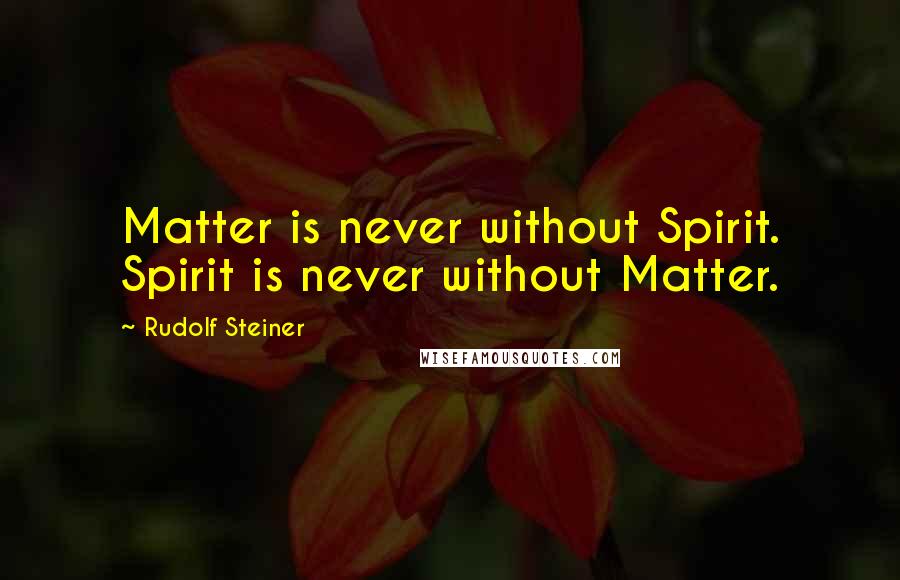 Rudolf Steiner Quotes: Matter is never without Spirit. Spirit is never without Matter.