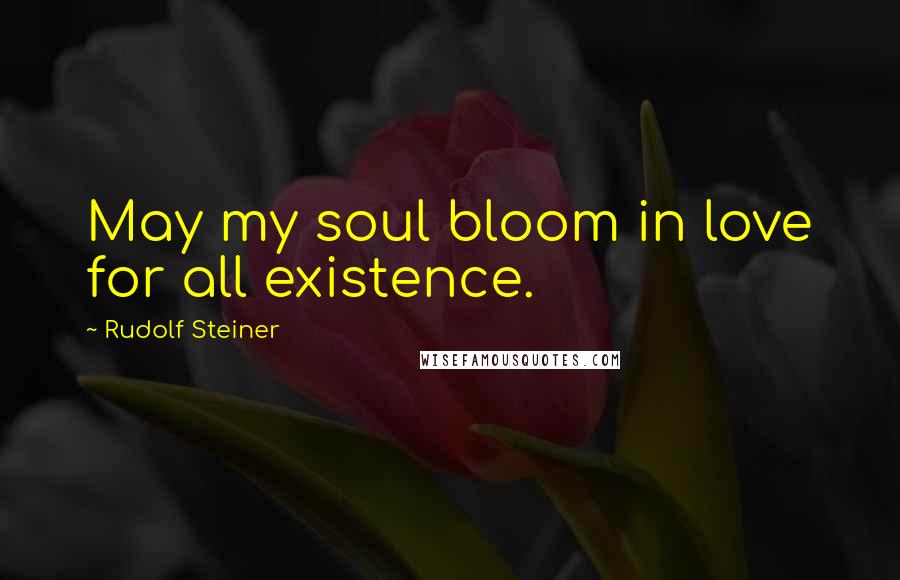Rudolf Steiner Quotes: May my soul bloom in love for all existence.