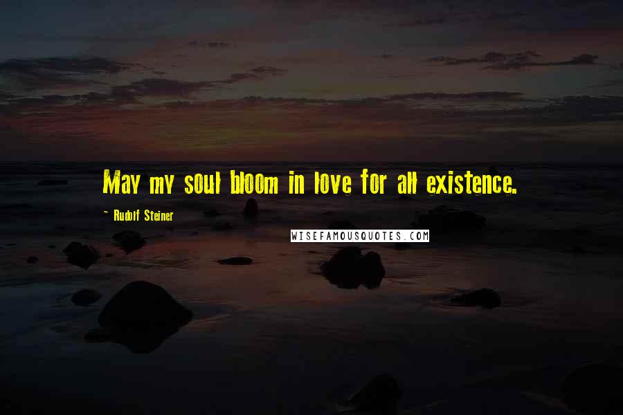 Rudolf Steiner Quotes: May my soul bloom in love for all existence.