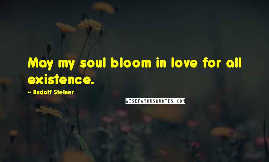 Rudolf Steiner Quotes: May my soul bloom in love for all existence.