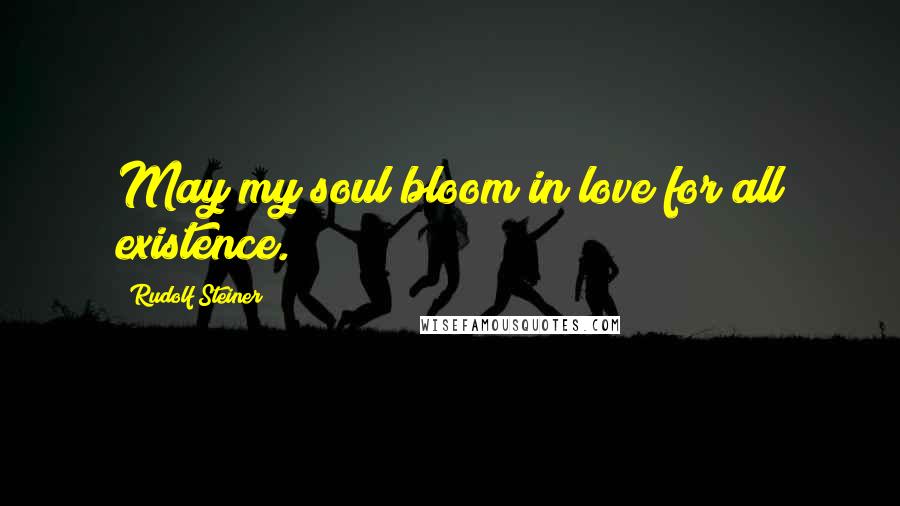 Rudolf Steiner Quotes: May my soul bloom in love for all existence.