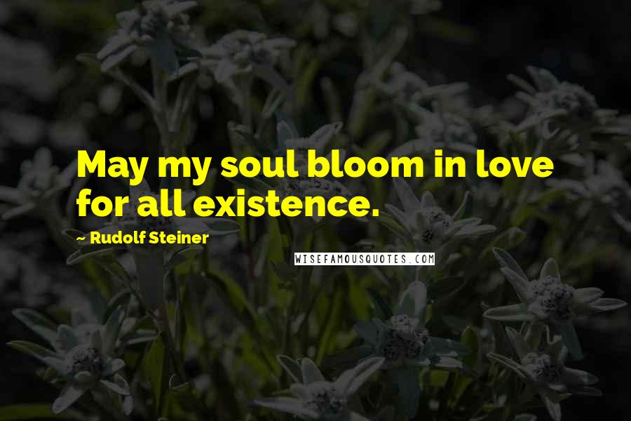 Rudolf Steiner Quotes: May my soul bloom in love for all existence.