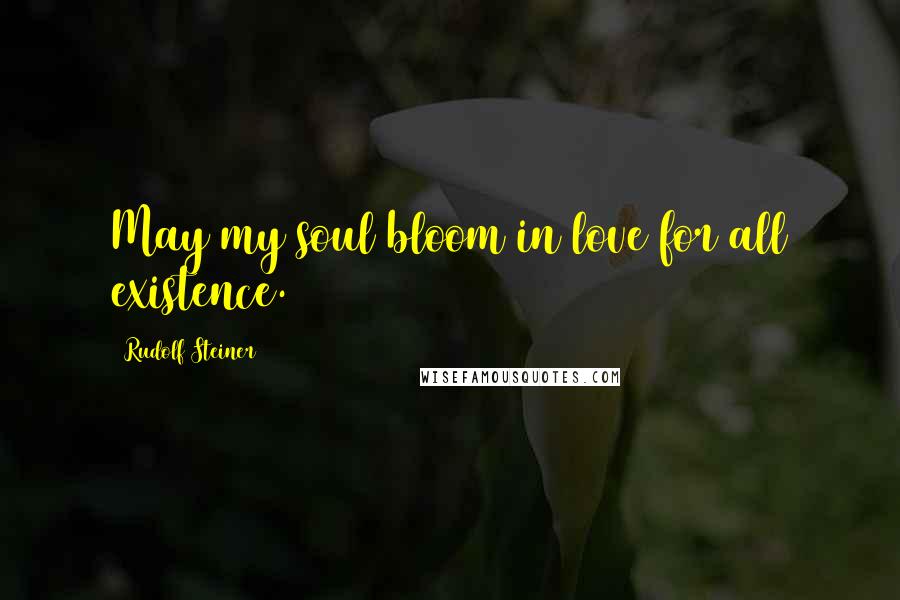 Rudolf Steiner Quotes: May my soul bloom in love for all existence.