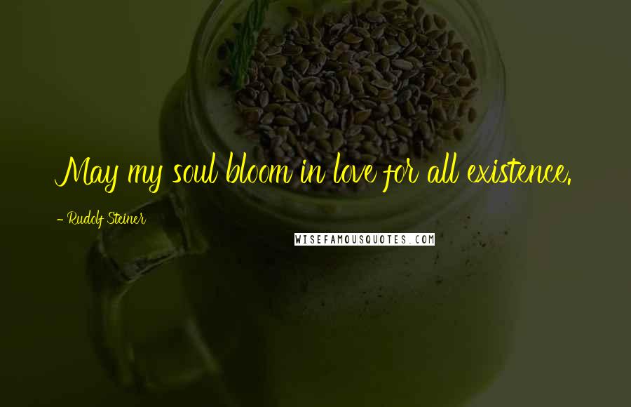 Rudolf Steiner Quotes: May my soul bloom in love for all existence.