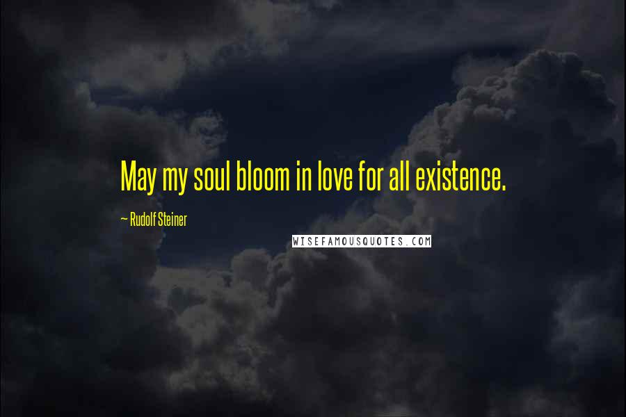 Rudolf Steiner Quotes: May my soul bloom in love for all existence.
