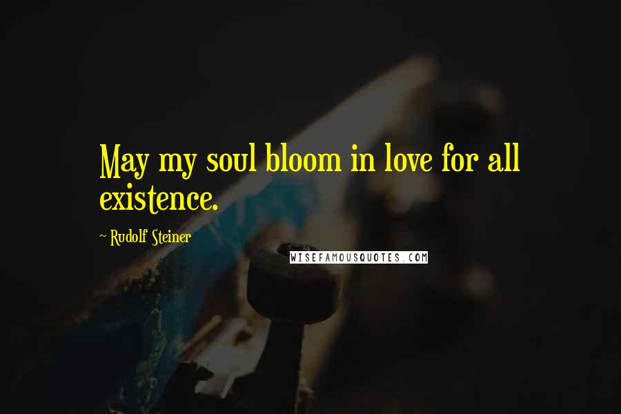 Rudolf Steiner Quotes: May my soul bloom in love for all existence.