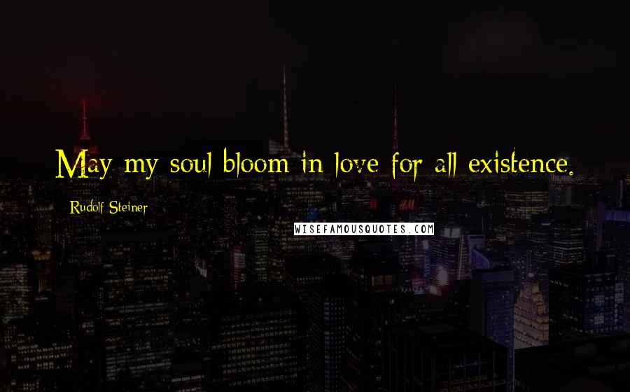 Rudolf Steiner Quotes: May my soul bloom in love for all existence.
