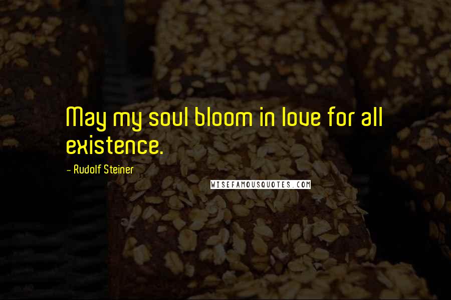 Rudolf Steiner Quotes: May my soul bloom in love for all existence.