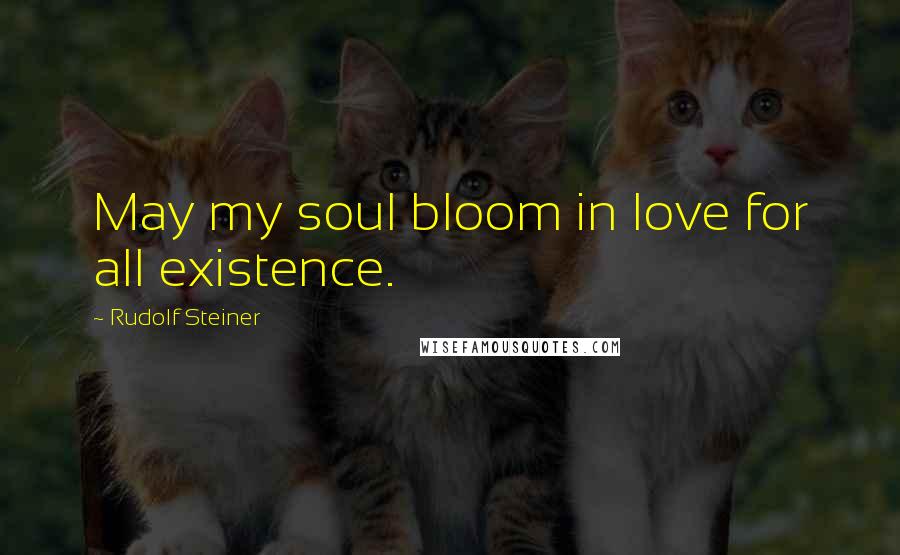 Rudolf Steiner Quotes: May my soul bloom in love for all existence.