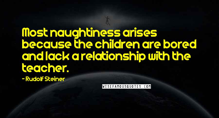 Rudolf Steiner Quotes: Most naughtiness arises because the children are bored and lack a relationship with the teacher.