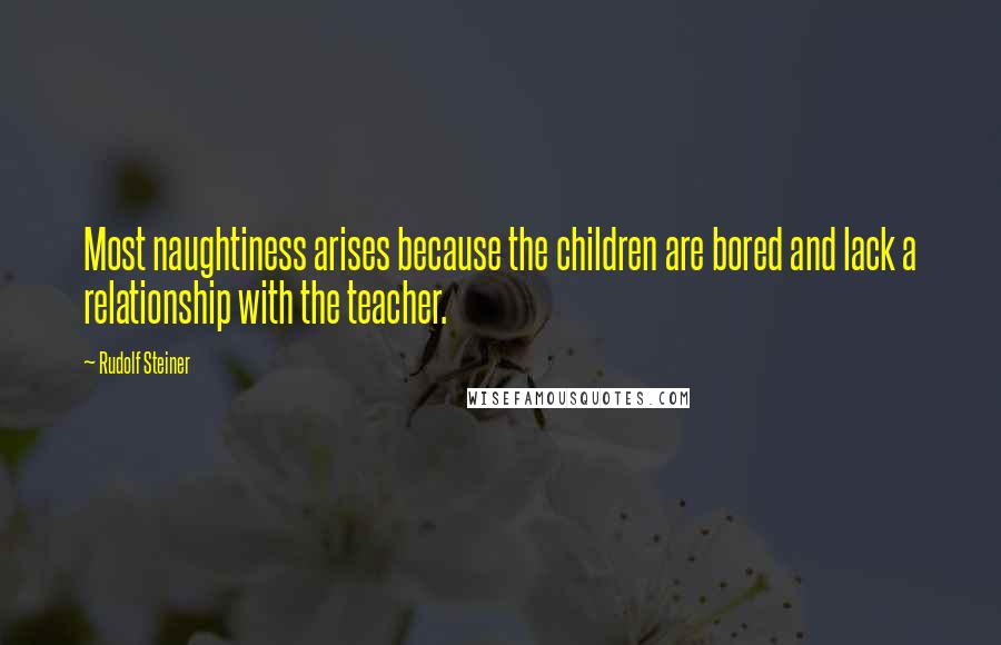 Rudolf Steiner Quotes: Most naughtiness arises because the children are bored and lack a relationship with the teacher.