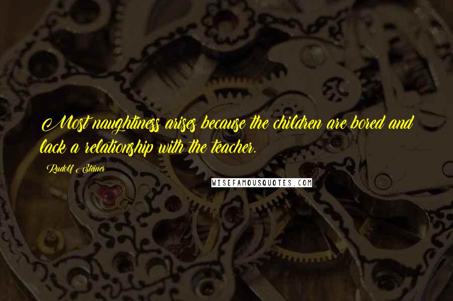 Rudolf Steiner Quotes: Most naughtiness arises because the children are bored and lack a relationship with the teacher.