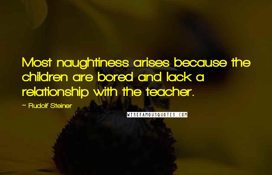 Rudolf Steiner Quotes: Most naughtiness arises because the children are bored and lack a relationship with the teacher.