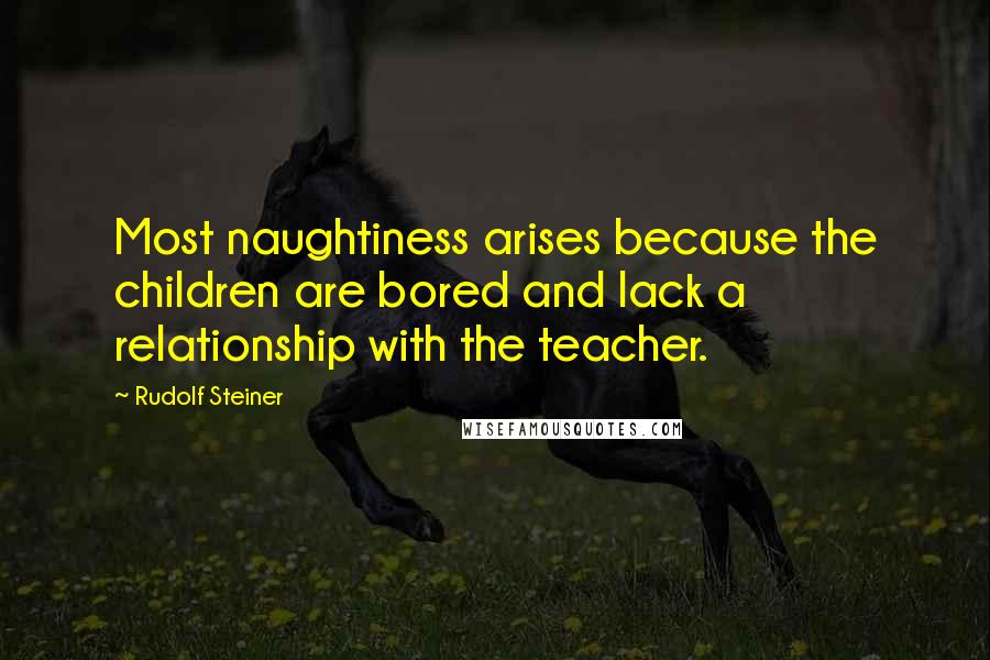 Rudolf Steiner Quotes: Most naughtiness arises because the children are bored and lack a relationship with the teacher.