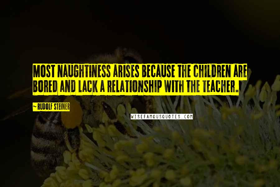Rudolf Steiner Quotes: Most naughtiness arises because the children are bored and lack a relationship with the teacher.
