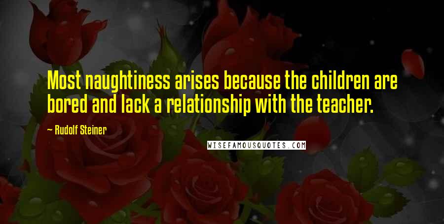 Rudolf Steiner Quotes: Most naughtiness arises because the children are bored and lack a relationship with the teacher.
