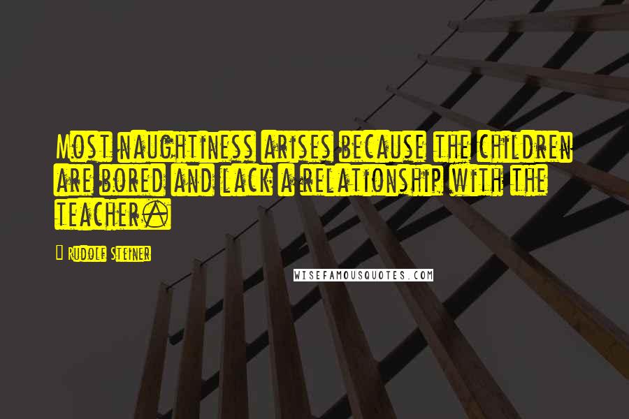 Rudolf Steiner Quotes: Most naughtiness arises because the children are bored and lack a relationship with the teacher.