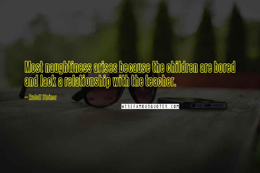 Rudolf Steiner Quotes: Most naughtiness arises because the children are bored and lack a relationship with the teacher.