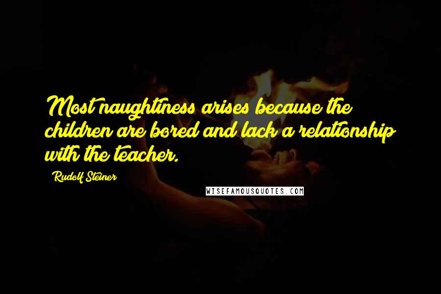 Rudolf Steiner Quotes: Most naughtiness arises because the children are bored and lack a relationship with the teacher.