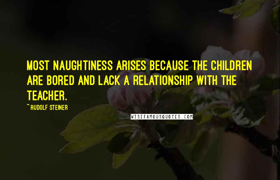 Rudolf Steiner Quotes: Most naughtiness arises because the children are bored and lack a relationship with the teacher.