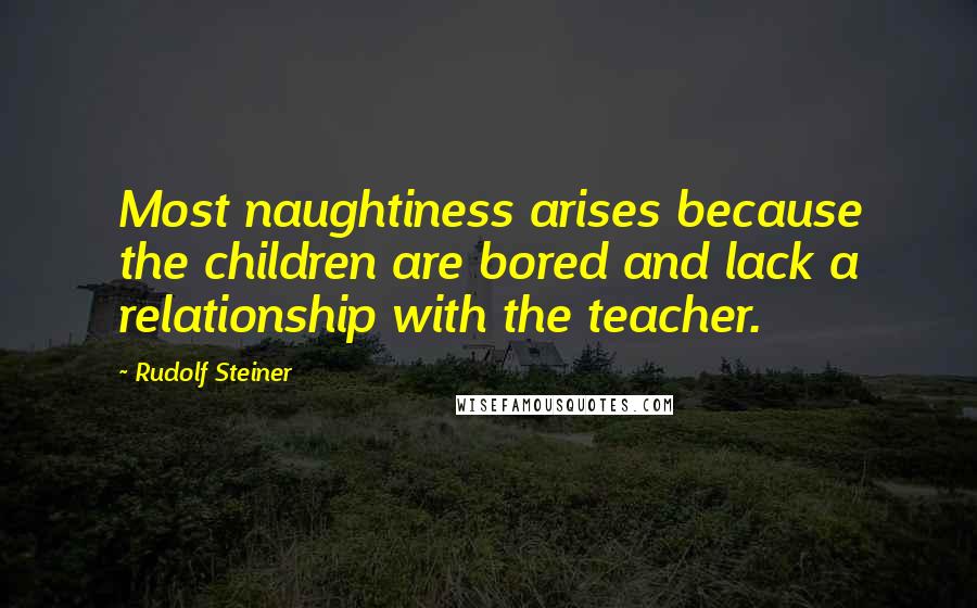 Rudolf Steiner Quotes: Most naughtiness arises because the children are bored and lack a relationship with the teacher.