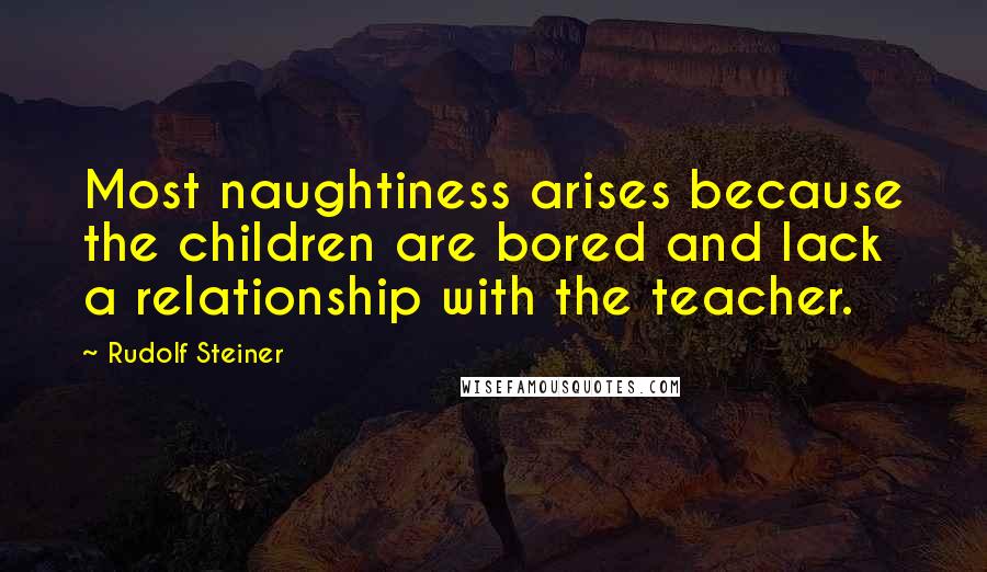 Rudolf Steiner Quotes: Most naughtiness arises because the children are bored and lack a relationship with the teacher.