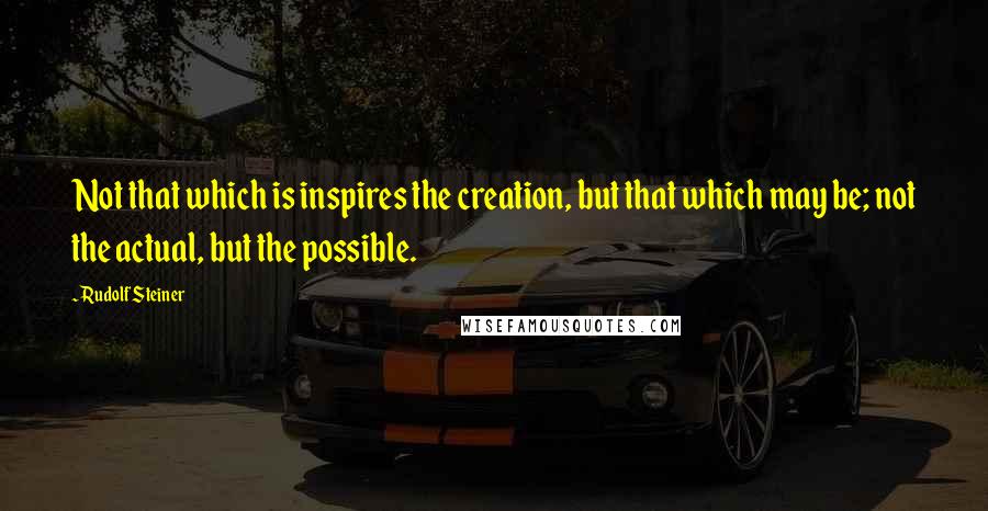 Rudolf Steiner Quotes: Not that which is inspires the creation, but that which may be; not the actual, but the possible.