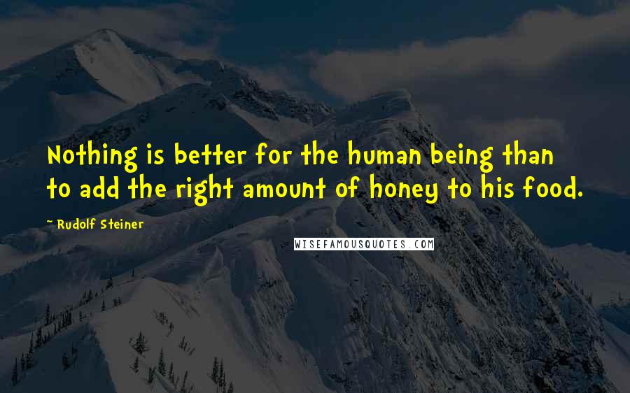 Rudolf Steiner Quotes: Nothing is better for the human being than to add the right amount of honey to his food.