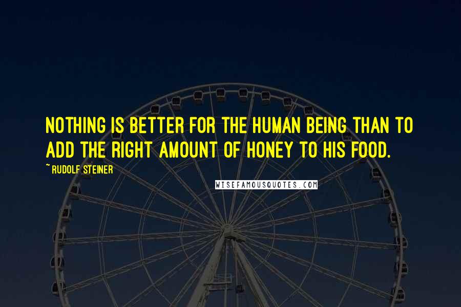 Rudolf Steiner Quotes: Nothing is better for the human being than to add the right amount of honey to his food.