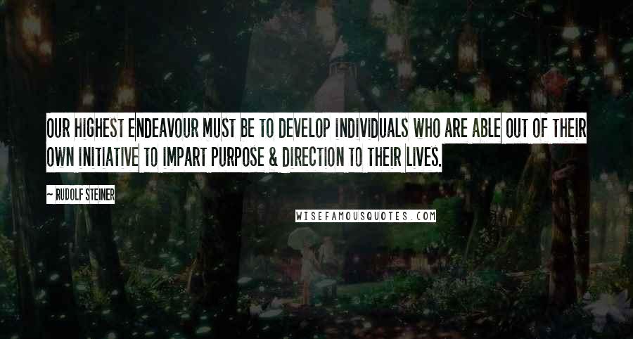 Rudolf Steiner Quotes: Our highest endeavour must be to develop individuals who are able out of their own initiative to impart purpose & direction to their lives.