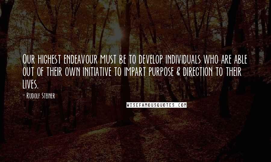 Rudolf Steiner Quotes: Our highest endeavour must be to develop individuals who are able out of their own initiative to impart purpose & direction to their lives.