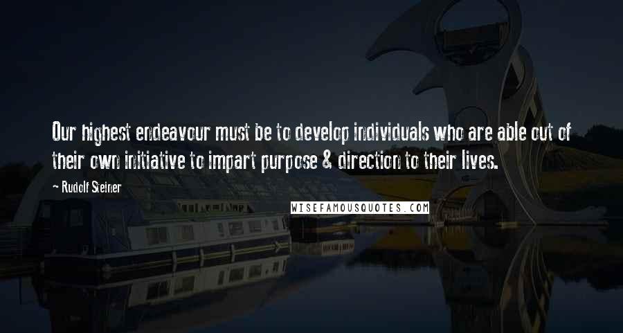 Rudolf Steiner Quotes: Our highest endeavour must be to develop individuals who are able out of their own initiative to impart purpose & direction to their lives.
