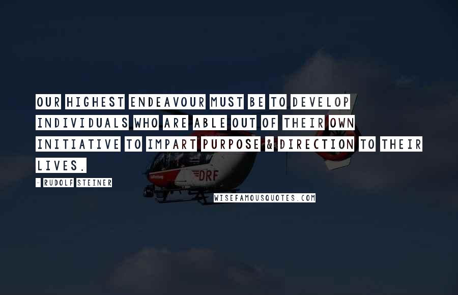Rudolf Steiner Quotes: Our highest endeavour must be to develop individuals who are able out of their own initiative to impart purpose & direction to their lives.