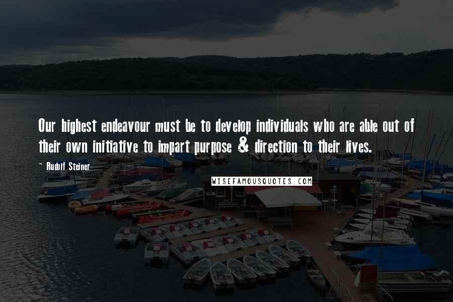 Rudolf Steiner Quotes: Our highest endeavour must be to develop individuals who are able out of their own initiative to impart purpose & direction to their lives.