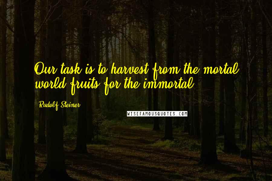 Rudolf Steiner Quotes: Our task is to harvest from the mortal world fruits for the immortal.