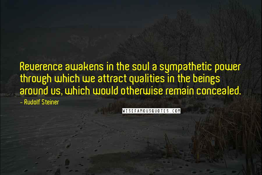 Rudolf Steiner Quotes: Reverence awakens in the soul a sympathetic power through which we attract qualities in the beings around us, which would otherwise remain concealed.